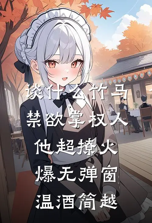谈什么竹马，禁欲掌权人他超撩火爆无弹窗温酒简越