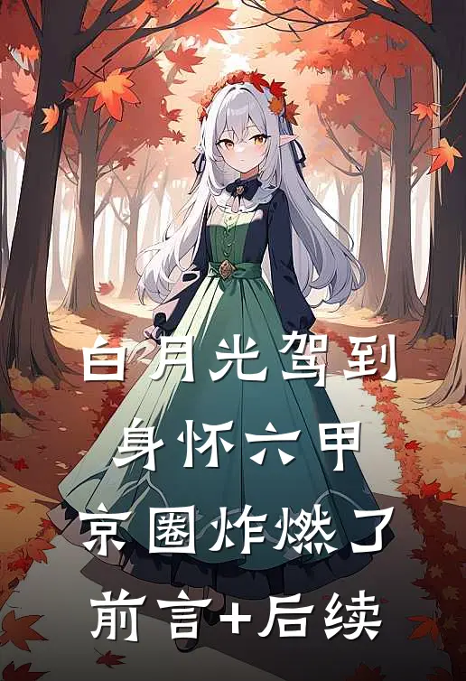 白月光驾到身怀六甲，京圈炸燃了前言+后续