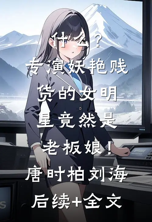 什么？专演妖艳贱货的女明星竟然是老板娘！唐时柏刘海后续+全文