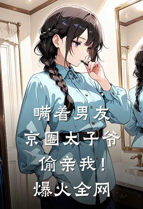瞒着男友，京圈太子爷偷亲我！爆火全网