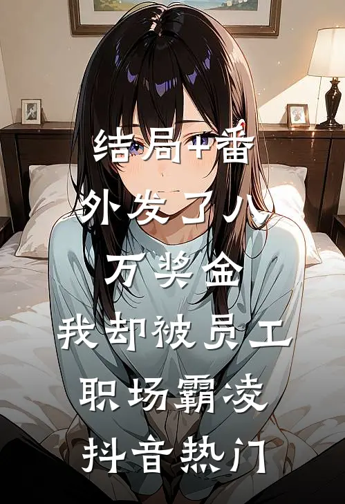 结局+番外发了八万奖金，我却被员工职场霸凌抖音热门