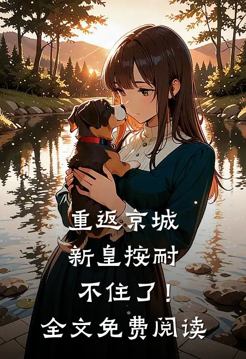 重返京城，新皇按耐不住了！全文免费阅读