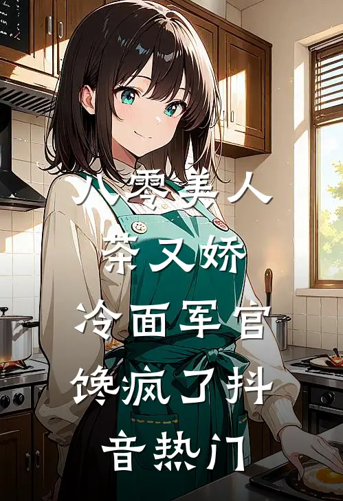 八零美人茶又娇，冷面军官馋疯了抖音热门