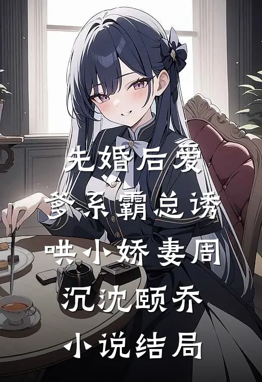 先婚后爱：爹系霸总诱哄小娇妻周沉沈颐乔小说结局