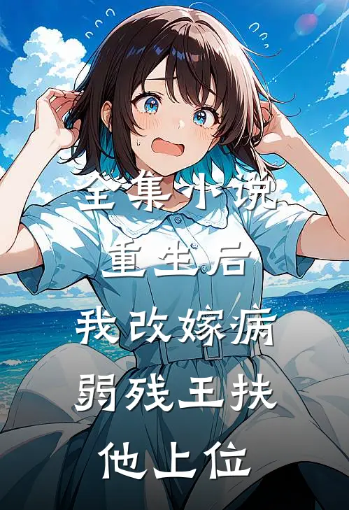 全集小说重生后，我改嫁病弱残王扶他上位
