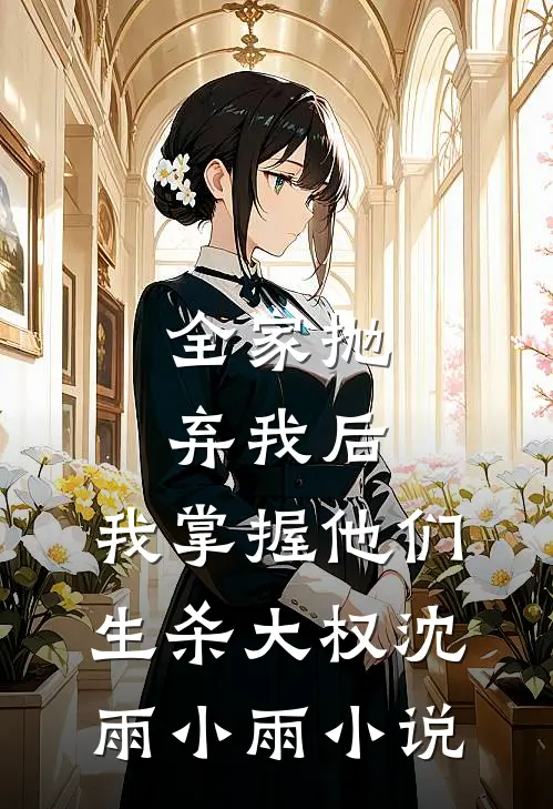 全家抛弃我后，我掌握他们生杀大权沈雨小雨小说
