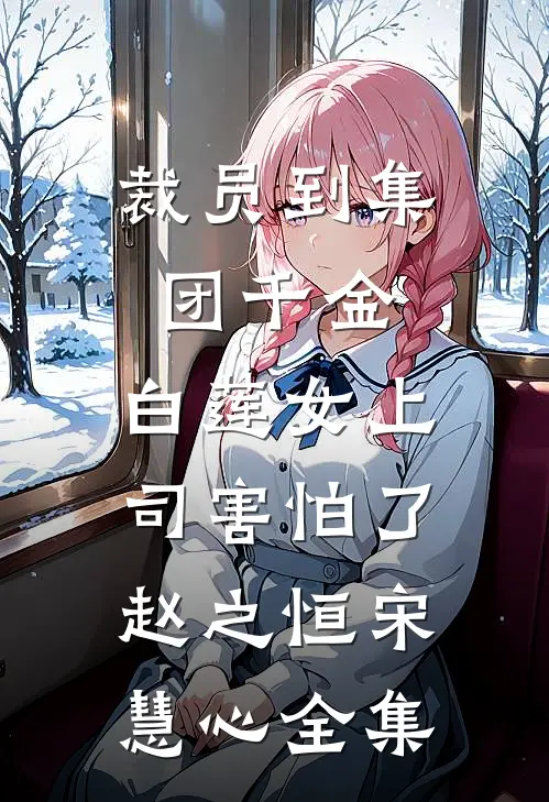 裁员到集团千金，白莲女上司害怕了赵之恒宋慧心全集
