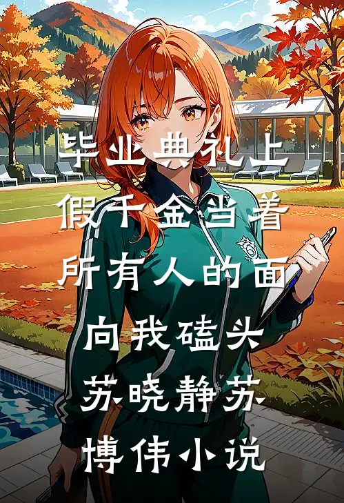 毕业典礼上，假千金当着所有人的面向我磕头苏晓静苏博伟小说