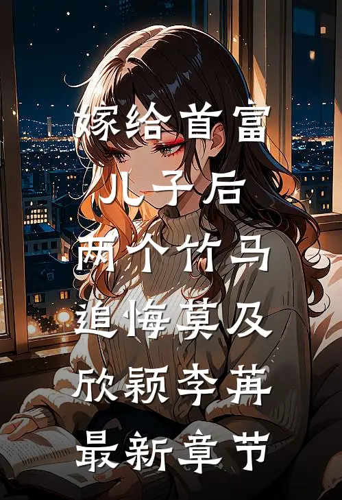 嫁给首富儿子后，两个竹马追悔莫及欣颖李苒最新章节