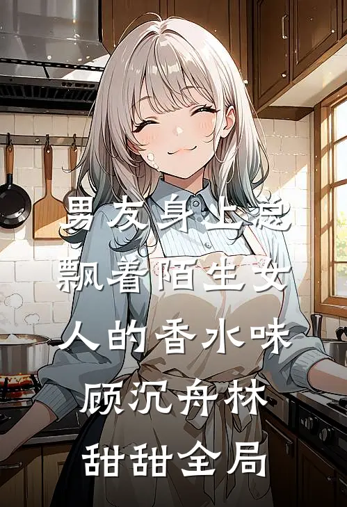 男友身上总飘着陌生女人的香水味顾沉舟林甜甜全局