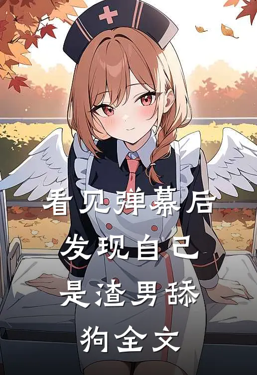 看见弹幕后，发现自己是渣男舔狗全文