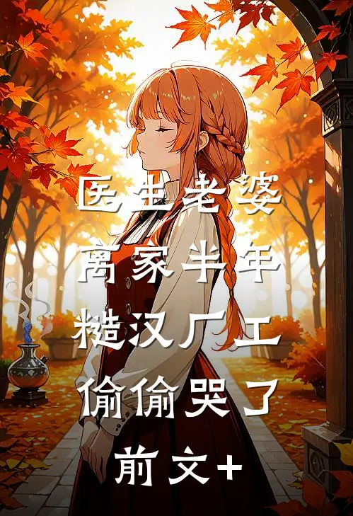 医生老婆离家半年，糙汉厂工偷偷哭了前文+