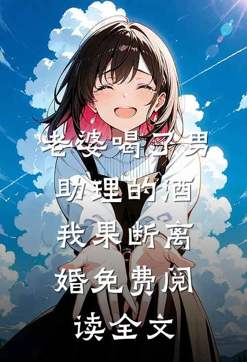 老婆喝了男助理的酒，我果断离婚免费阅读全文