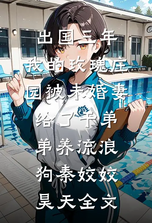 出国三年，我的玫瑰庄园被未婚妻给了干弟弟养流浪狗秦姣姣昊天全文