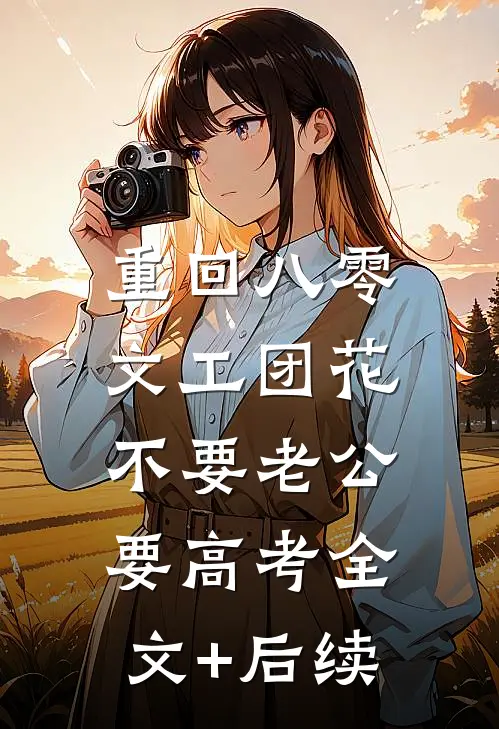 重回八零，文工团花不要老公要高考全文+后续