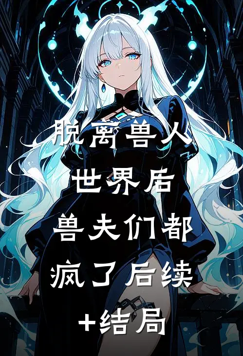 脱离兽人世界后，兽夫们都疯了后续+结局