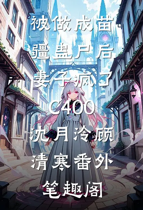 被做成苗疆蛊尸后，妻子疯了C400：沈月泠顾清寒番外笔趣阁