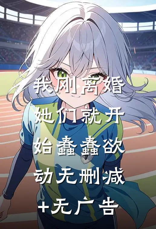 我刚离婚，她们就开始蠢蠢欲动无删减+无广告