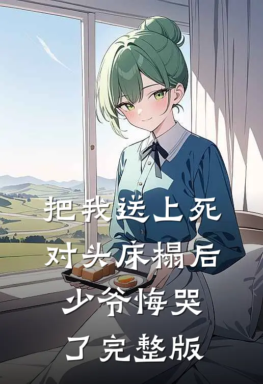 把我送上死对头床榻后，少爷悔哭了完整版