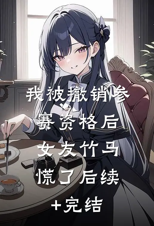 我被撤销参赛资格后，女友竹马慌了后续+完结