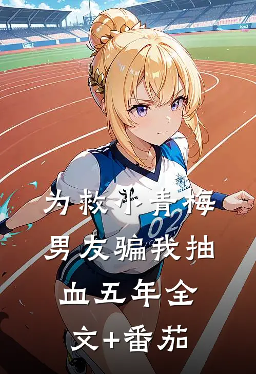 为救小青梅男友骗我抽血五年全文+番茄