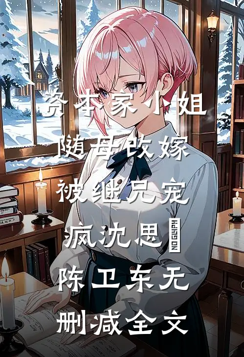 资本家小姐随母改嫁，被继兄宠疯沈思玥陈卫东无删减全文