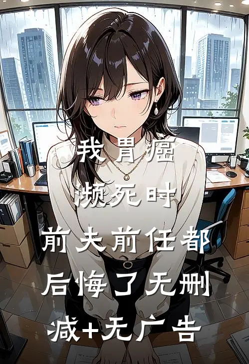 我胃癌濒死时，前夫前任都后悔了无删减+无广告