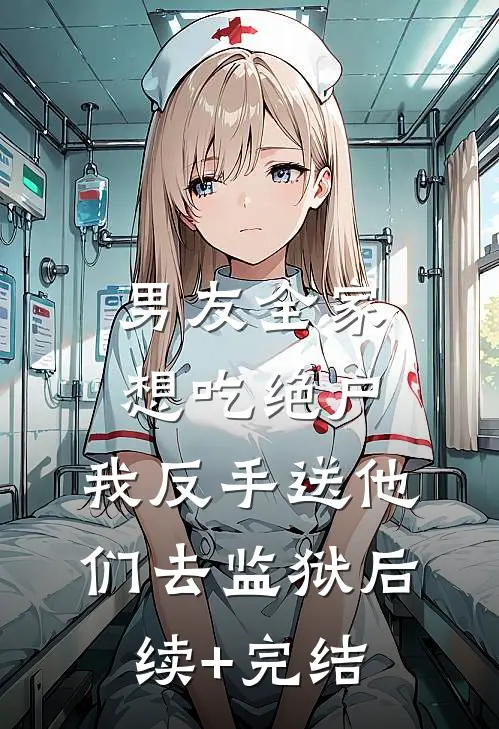 男友全家想吃绝户，我反手送他们去监狱后续+完结