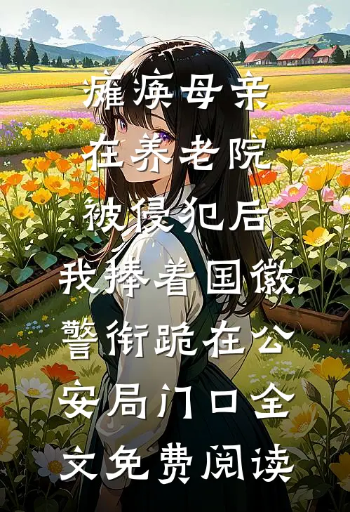 瘫痪母亲在养老院被侵犯后，我捧着国徽警衔跪在公安局门口全文免费阅读
