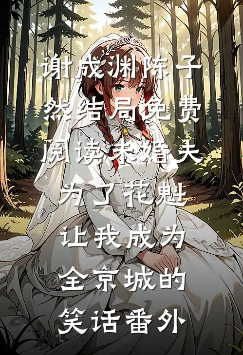 谢成渊陈子然结局免费阅读未婚夫为了花魁让我成为全京城的笑话番外