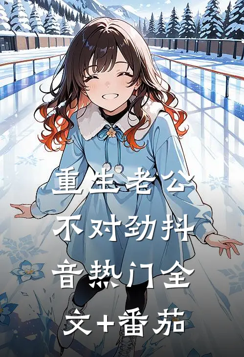 重生老公不对劲抖音热门全文+番茄