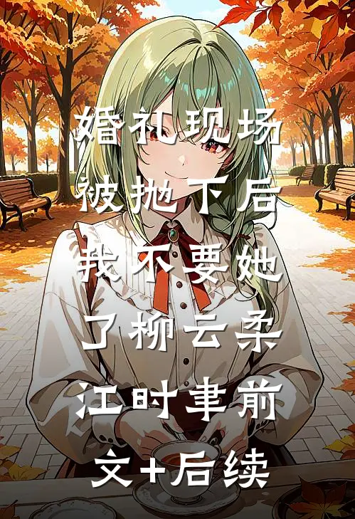 婚礼现场被抛下后，我不要她了柳云柔江时聿前文+后续