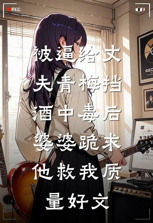 被逼给丈夫青梅挡酒中毒后，婆婆跪求他救我质量好文