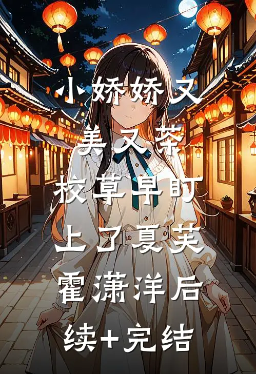 小娇娇又美又茶，校草早盯上了夏芙霍潇洋后续+完结