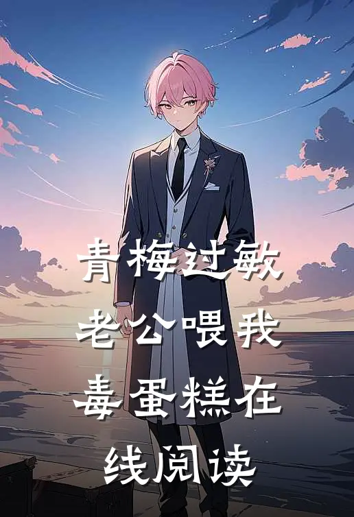青梅过敏，老公喂我毒蛋糕在线阅读