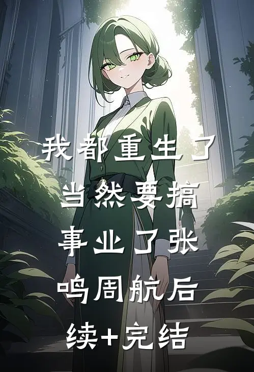 我都重生了，当然要搞事业了张鸣周航后续+完结