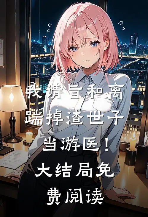 我请旨和离，踹掉渣世子当游医！大结局免费阅读