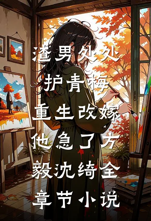 渣男处处护青梅，重生改嫁他急了方毅沈绮全章节小说