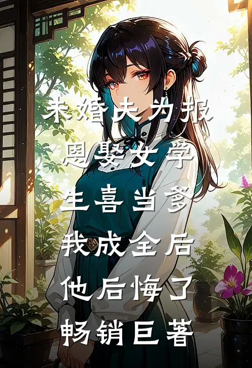 未婚夫为报恩娶女学生喜当爹，我成全后他后悔了畅销巨著