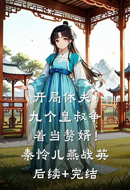 开局休夫！九个皇叔争着当赘婿！秦怜儿燕战英后续+完结