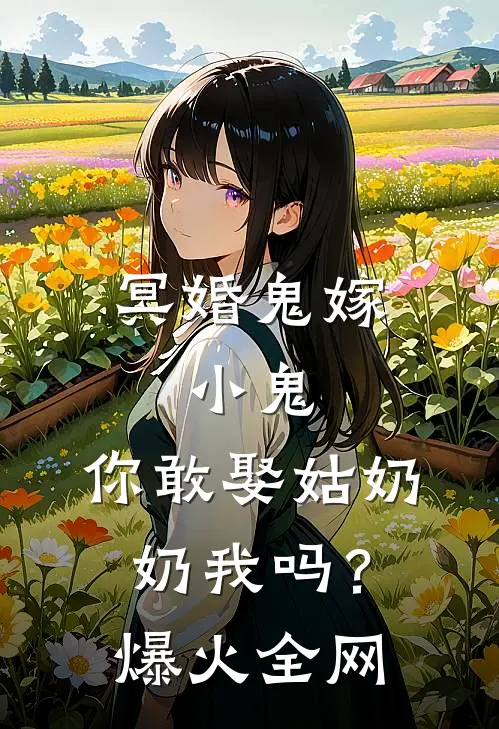 冥婚鬼嫁:小鬼，你敢娶姑奶奶我吗？爆火全网
