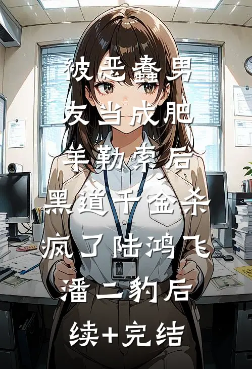 被恶蠢男友当成肥羊勒索后，黑道千金杀疯了陆鸿飞潘二豹后续+完结