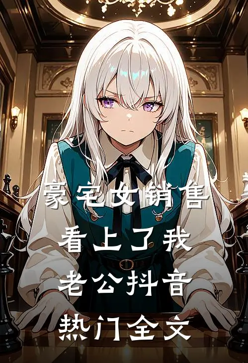 豪宅女销售看上了我老公抖音热门全文
