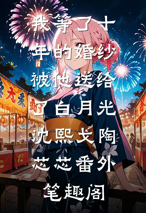 我等了十年的婚纱，被他送给了白月光：沈熙戈陶芯芯番外笔趣阁