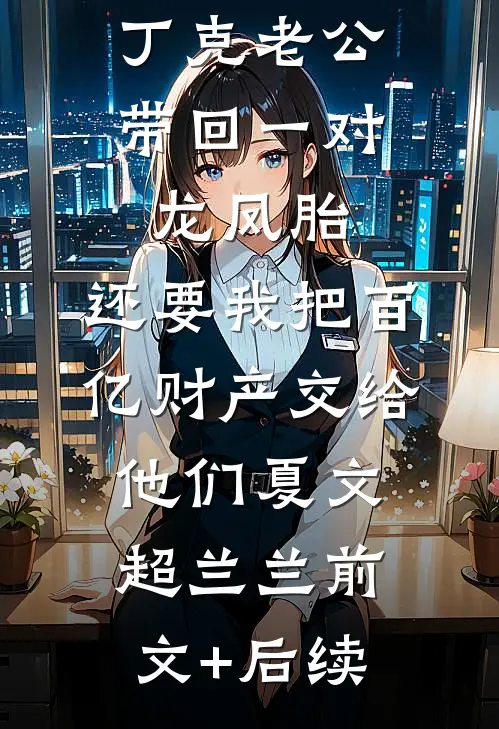 丁克老公带回一对龙凤胎，还要我把百亿财产交给他们夏文超兰兰前文+后续