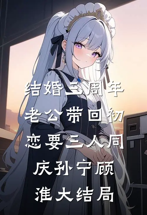 结婚三周年，老公带回初恋要三人同庆孙宁顾淮大结局