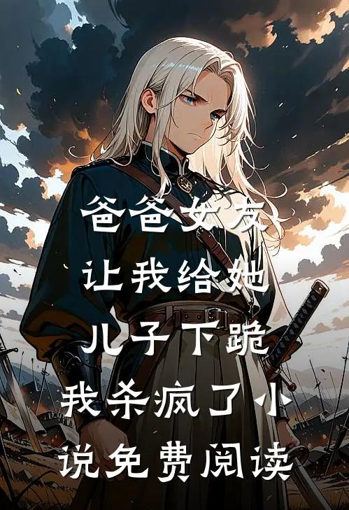爸爸女友让我给她儿子下跪，我杀疯了小说免费阅读