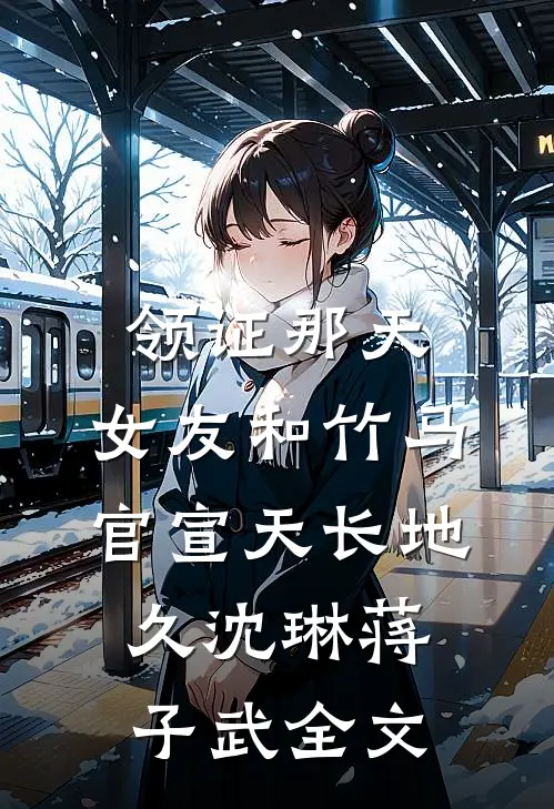 领证那天，女友和竹马官宣天长地久沈琳蒋子武全文