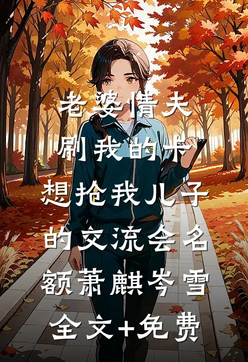 老婆情夫刷我的卡，想抢我儿子的交流会名额萧麒岑雪全文+免费