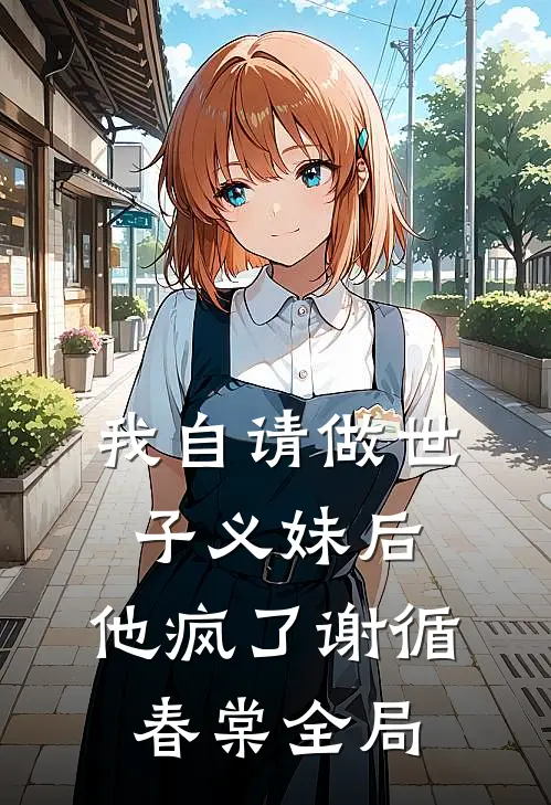 我自请做世子义妹后，他疯了谢循春棠全局